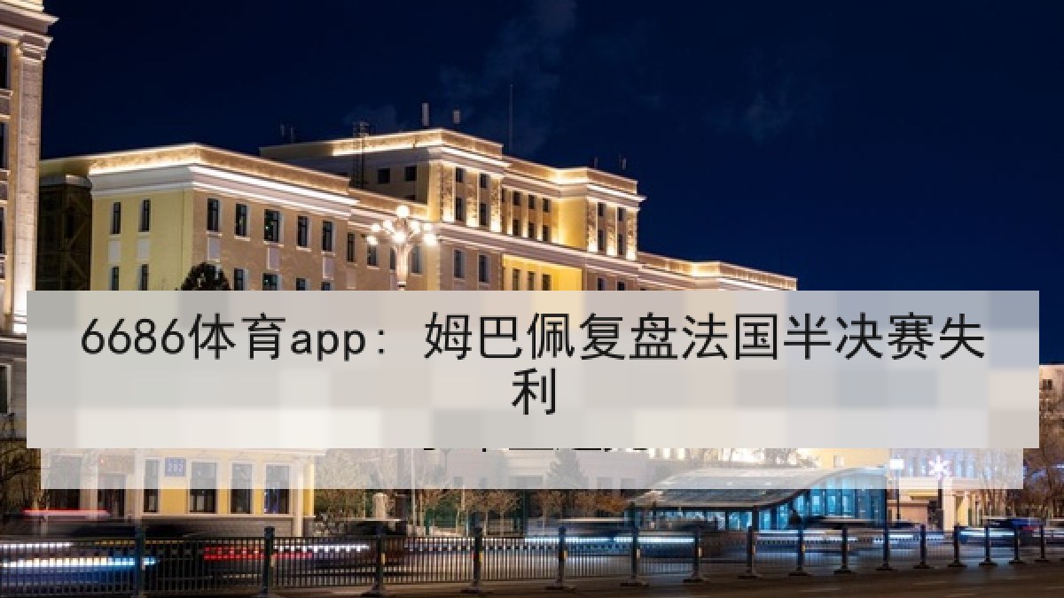 6686体育app: 姆巴佩复盘法国半决赛失利 6686体育app: 姆巴佩复盘法国半决赛失利