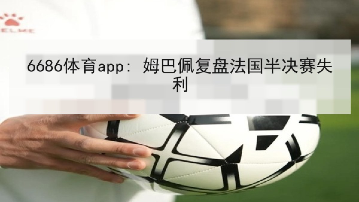 6686体育app: 姆巴佩复盘法国半决赛失利 6686体育app: 姆巴佩复盘法国半决赛失利